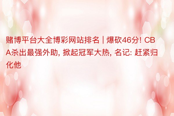 赌博平台大全博彩网站排名 | 爆砍46分! CBA杀出最强外助, 掀起冠军大热, 名记: 赶紧归化他