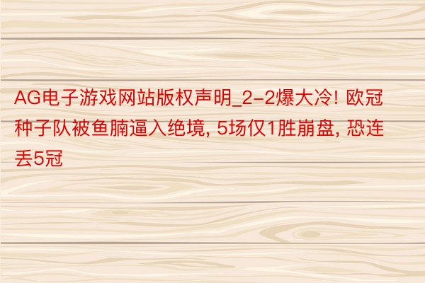 AG电子游戏网站版权声明_2-2爆大冷! 欧冠种子队被鱼腩逼入绝境, 5场仅1胜崩盘, 恐连丢5冠