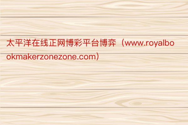 太平洋在线正网博彩平台博弈（www.royalbookmakerzonezone.com）