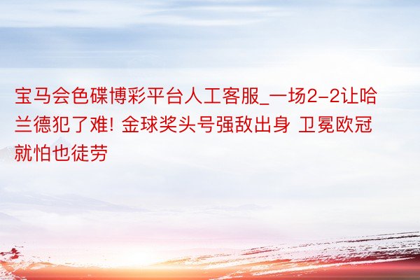 宝马会色碟博彩平台人工客服_一场2-2让哈兰德犯了难! 金球奖头号强敌出身 卫冕欧冠就怕也徒劳