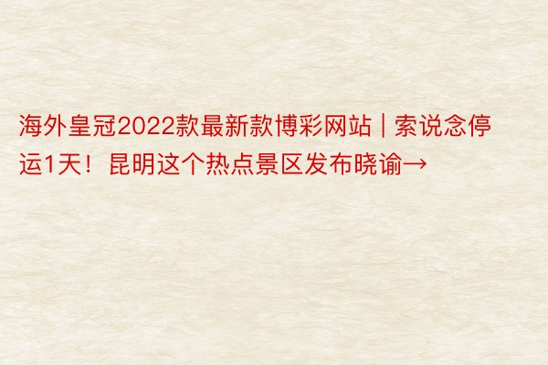 海外皇冠2022款最新款博彩网站 | 索说念停运1天！昆明这个热点景区发布晓谕→