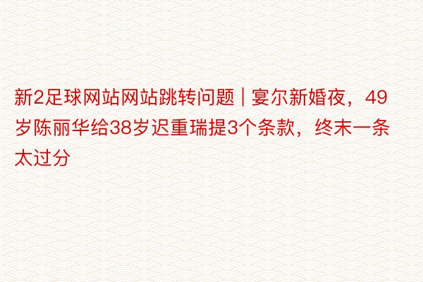 新2足球网站网站跳转问题 | 宴尔新婚夜，49岁陈丽华给38岁迟重瑞提3个条款，终末一条太过分