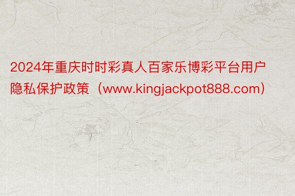 2024年重庆时时彩真人百家乐博彩平台用户隐私保护政策（www.kingjackpot888.com）