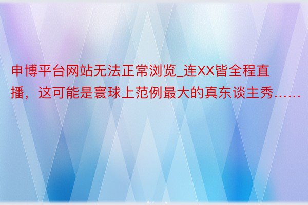 申博平台网站无法正常浏览_连XX皆全程直播，这可能是寰球上范例最大的真东谈主秀……