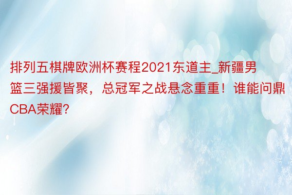 排列五棋牌欧洲杯赛程2021东道主_新疆男篮三强援皆聚，总冠军之战悬念重重！谁能问鼎CBA荣耀？