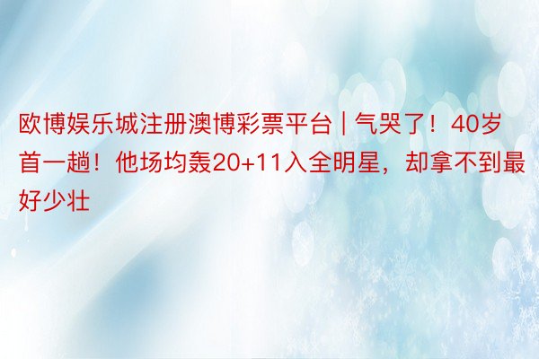 欧博娱乐城注册澳博彩票平台 | 气哭了！40岁首一趟！他场均轰20+11入全明星，却拿不到最好少壮