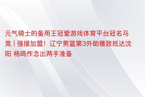 元气骑士的备用王冠爱游戏体育平台冠名马竞 | 强援加盟！辽宁男篮第3外助雅致抵达沈阳 杨鸣作念出两手准备