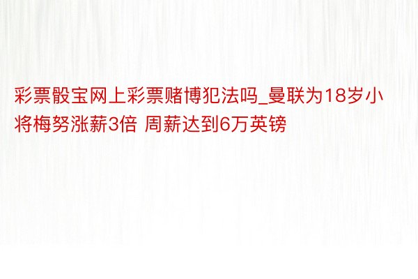 彩票骰宝网上彩票赌博犯法吗_曼联为18岁小将梅努涨薪3倍 周薪达到6万英镑