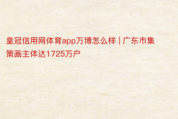 皇冠信用网体育app万博怎么样 | 广东市集策画主体达1725万户