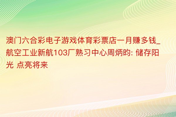 澳门六合彩电子游戏体育彩票店一月赚多钱_航空工业新航103厂熟习中心周炳昀: 储存阳光 点亮将来