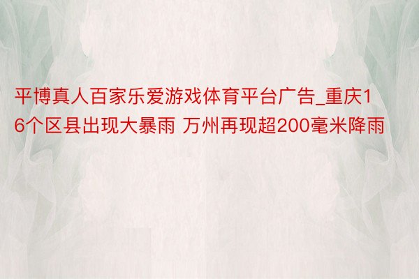 平博真人百家乐爱游戏体育平台广告_重庆16个区县出现大暴雨 万州再现超200毫米降雨