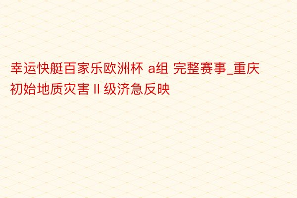 幸运快艇百家乐欧洲杯 a组 完整赛事_重庆初始地质灾害Ⅱ级济急反映