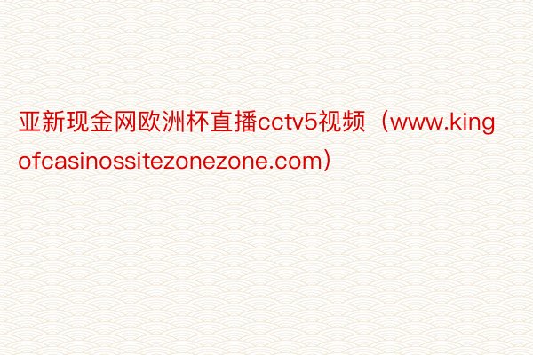 亚新现金网欧洲杯直播cctv5视频（www.kingofcasinossitezonezone.com）