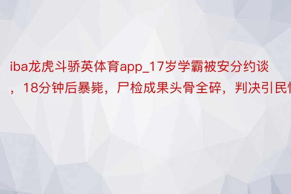 iba龙虎斗骄英体育app_17岁学霸被安分约谈，18分钟后暴毙，尸检成果头骨全碎，判决引民愤