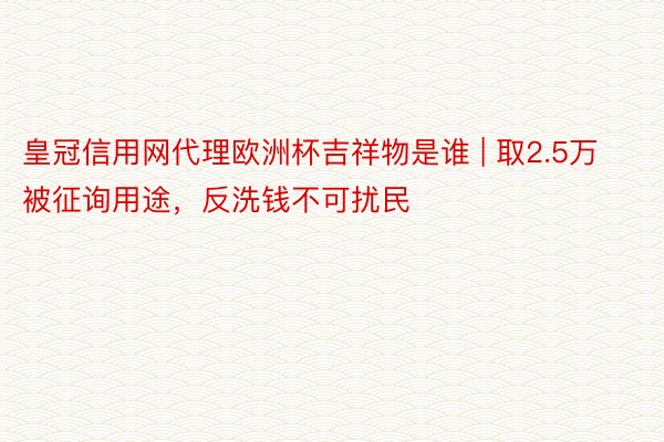 皇冠信用网代理欧洲杯吉祥物是谁 | 取2.5万被征询用途，反洗钱不可扰民