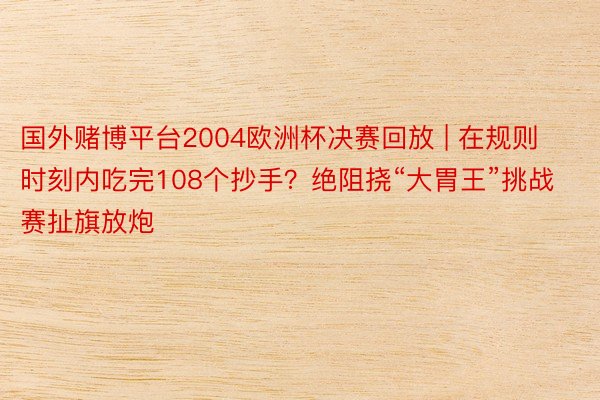 国外赌博平台2004欧洲杯决赛回放 | 在规则时刻内吃完108个抄手？绝阻挠“大胃王”挑战赛扯旗放炮