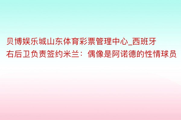 贝博娱乐城山东体育彩票管理中心_西班牙右后卫负责签约米兰：偶像是阿诺德的性情球员