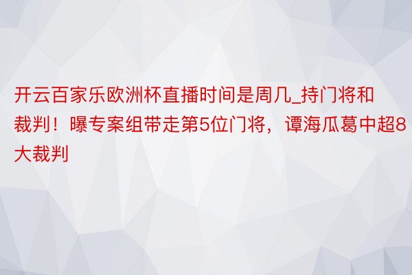 开云百家乐欧洲杯直播时间是周几_持门将和裁判！曝专案组带走第5位门将，谭海瓜葛中超8大裁判