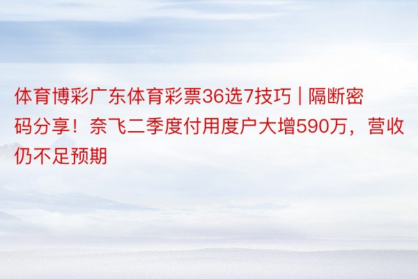 体育博彩广东体育彩票36选7技巧 | 隔断密码分享！奈飞二季度付用度户大增590万，营收仍不足预期