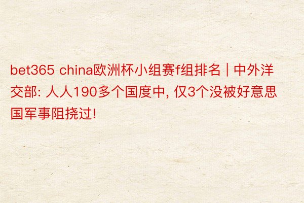 bet365 china欧洲杯小组赛f组排名 | 中外洋交部: 人人190多个国度中, 仅3个没被好意思国军事阻挠过!