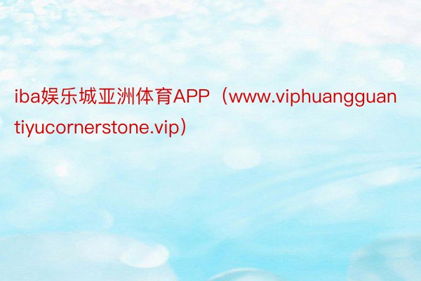 iba娱乐城亚洲体育APP（www.viphuangguantiyucornerstone.vip）