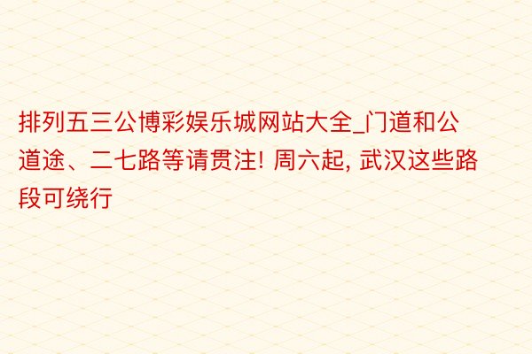 排列五三公博彩娱乐城网站大全_门道和公道途、二七路等请贯注! 周六起, 武汉这些路段可绕行