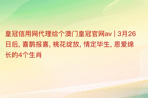 皇冠信用网代理给个澳门皇冠官网av | 3月26日后, 喜鹊报喜, 桃花绽放, 情定毕生, 恩爱绵长的4个生肖