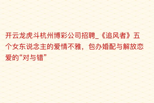 开云龙虎斗杭州博彩公司招聘_《追风者》五个女东说念主的爱情不雅，包办婚配与解放恋爱的“对与错”