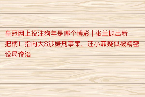 皇冠网上投注狗年是哪个博彩 | 张兰抛出新把柄！指向大S涉嫌刑事案，汪小菲疑似被精密设局谗谄