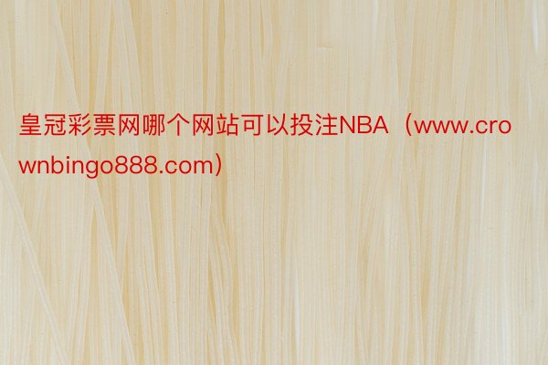 皇冠彩票网哪个网站可以投注NBA（www.crownbingo888.com）