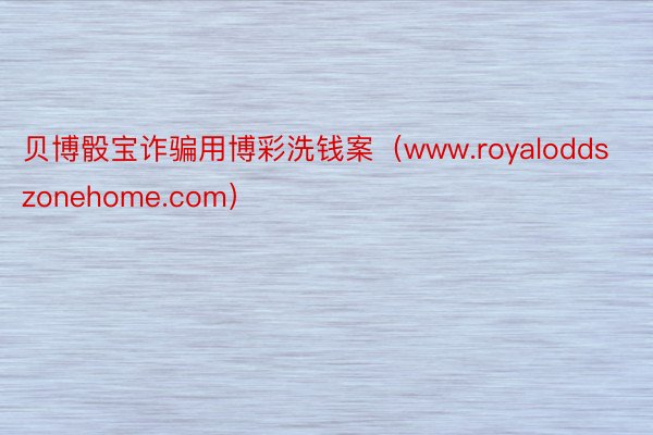 贝博骰宝诈骗用博彩洗钱案（www.royaloddszonehome.com）