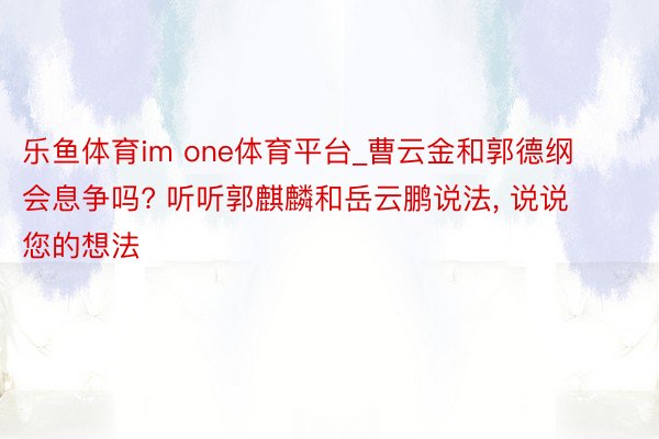 乐鱼体育im one体育平台_曹云金和郭德纲会息争吗? 听听郭麒麟和岳云鹏说法, 说说您的想法