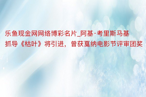 乐鱼现金网网络博彩名片_阿基·考里斯马基抓导《枯叶》将引进，曾获戛纳电影节评审团奖