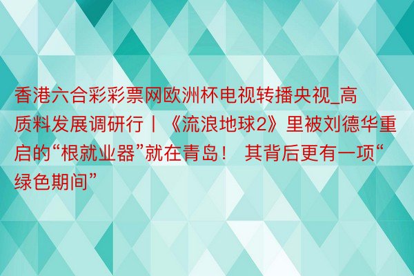 香港六合彩彩票网欧洲杯电视转播央视_高质料发展调研行丨《流浪地球2》里被刘德华重启的“根就业器”就在青岛！ 其背后更有一项“绿色期间”