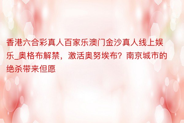 香港六合彩真人百家乐澳门金沙真人线上娱乐_奥格布解禁，激活奥努埃布？南京城市的绝杀带来但愿