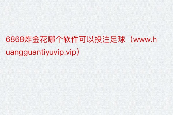 6868炸金花哪个软件可以投注足球（www.huangguantiyuvip.vip）