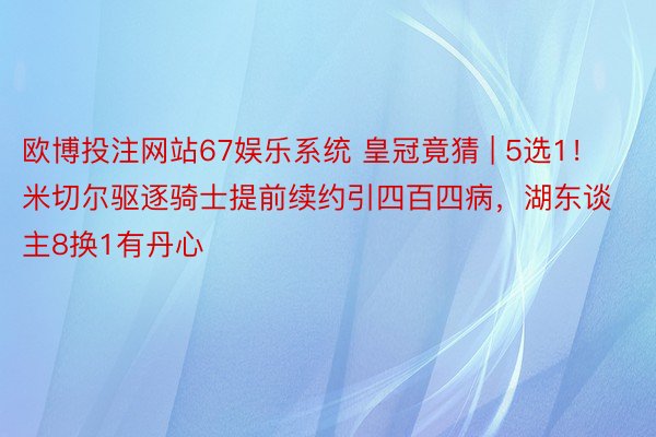 欧博投注网站67娱乐系统 皇冠竟猜 | 5选1！米切尔驱逐骑士提前续约引四百四病，湖东谈主8换1有丹心