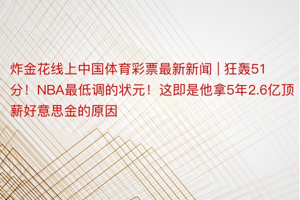 炸金花线上中国体育彩票最新新闻 | 狂轰51分！NBA最低调的状元！这即是他拿5年2.6亿顶薪好意思金的原因