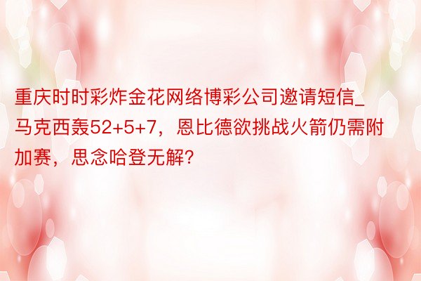 重庆时时彩炸金花网络博彩公司邀请短信_马克西轰52+5+7，恩比德欲挑战火箭仍需附加赛，思念哈登无解？