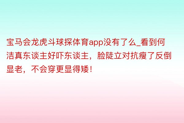 宝马会龙虎斗球探体育app没有了么_看到何洁真东谈主好吓东谈主，脸陡立对抗瘦了反倒显老，不会穿更显得矮！