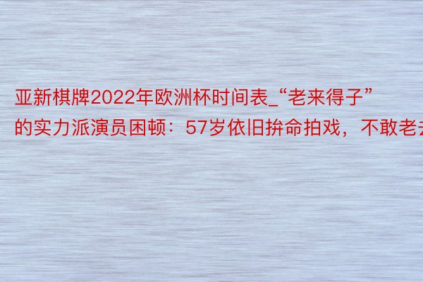 亚新棋牌2022年欧洲杯时间表_“老来得子”的实力派演员困顿：57岁依旧拚命拍戏，不敢老去