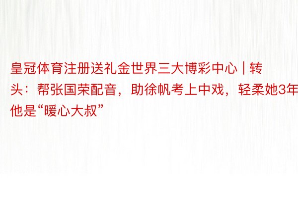 皇冠体育注册送礼金世界三大博彩中心 | 转头：帮张国荣配音，助徐帆考上中戏，轻柔她3年，他是“暖心大叔”