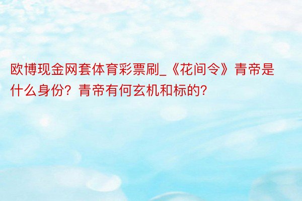 欧博现金网套体育彩票刷_《花间令》青帝是什么身份？青帝有何玄机和标的？