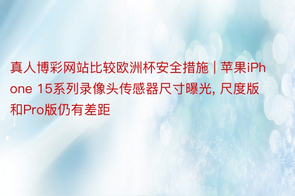 真人博彩网站比较欧洲杯安全措施 | 苹果iPhone 15系列录像头传感器尺寸曝光, 尺度版和Pro版仍有差距