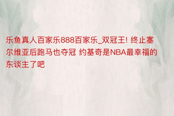 乐鱼真人百家乐888百家乐_双冠王! 终止塞尔维亚后跑马也夺冠 约基奇是NBA最幸福的东谈主了吧