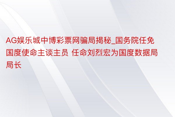 AG娱乐城中博彩票网骗局揭秘_国务院任免国度使命主谈主员 任命刘烈宏为国度数据局局长