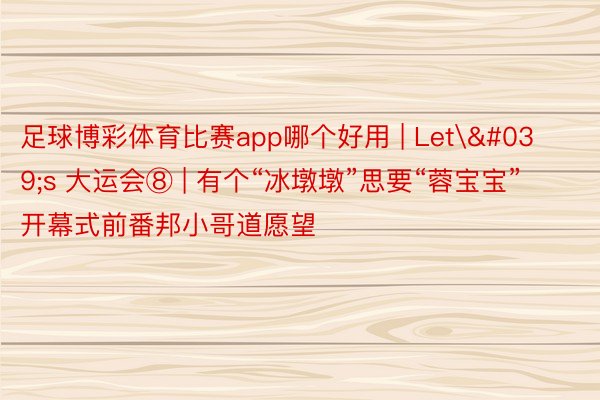 足球博彩体育比赛app哪个好用 | Let's 大运会⑧ | 有个“冰墩墩”思要“蓉宝宝” 开幕式前番邦小哥道愿望