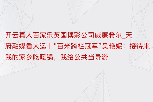 开云真人百家乐英国博彩公司威廉希尔_天府融媒看大运丨“百米跨栏冠军”吴艳妮：接待来我的家乡吃暖锅，我给公共当导游