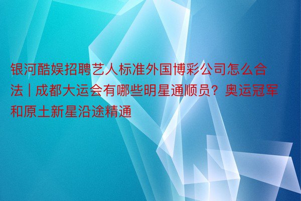 银河酷娱招聘艺人标准外国博彩公司怎么合法 | 成都大运会有哪些明星通顺员？奥运冠军和原土新星沿途精通