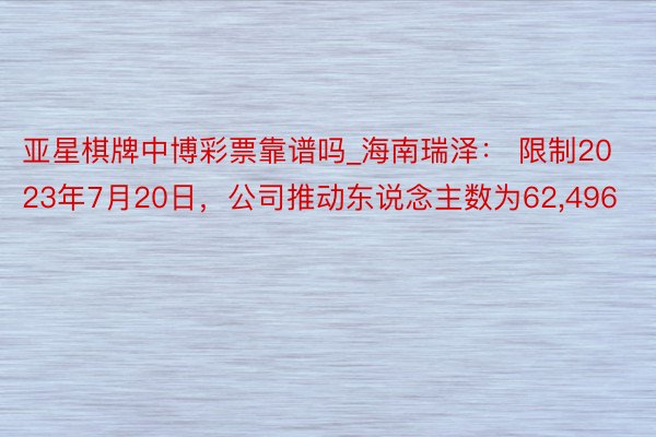 亚星棋牌中博彩票靠谱吗_海南瑞泽： 限制2023年7月20日，公司推动东说念主数为62,496